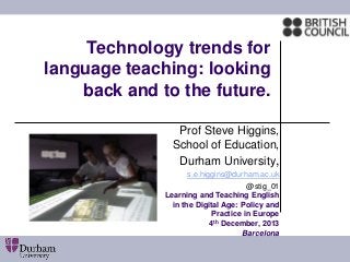 Technology trends for
language teaching: looking
back and to the future.
Prof Steve Higgins,
School of Education,
Durham University,
s.e.higgins@durham.ac.uk
@stig_01
Learning and Teaching English
in the Digital Age: Policy and
Practice in Europe
4th December, 2013
Barcelona
 