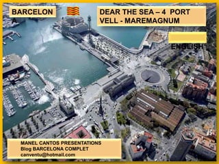 BARCELON                  DEAR THE SEA – 4 PORT
A                         VELL - MAREMAGNUM


                                          ENGLISH




 MANEL CANTOS PRESENTATIONS
 Blog BARCELONA COMPLET
 canventu@hotmail.com
 