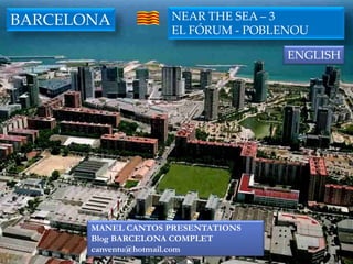 BARCELONA           NEAR THE SEA – 3
                    EL FÓRUM - POBLENOU

                                    ENGLISH




       MANEL CANTOS PRESENTATIONS
       Blog BARCELONA COMPLET
       canventu@hotmail.com
 