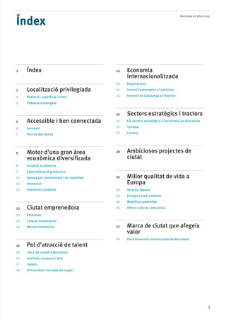 Barcelona en xifres 2015
3
3	 Índex
4	 Localització privilegiada
4	 Població, superfície i clima
5	 Població estrangera
6	 Accessible i ben connectada
6	 Aeroport
7	 Port de Barcelona
8	 Motor d’una gran àrea
econòmica diversificada
8	 Activitat econòmica
9	 Especialització productiva
11	 Aposta pel coneixement i la creativitat
12	 Innovació
12	 Indústries creatives
13	 Ciutat emprenedora
13	 Empreses
14	 Creació empresarial
15	 Mercat immobiliari
16	 Pol d’atracció de talent
16	 Llocs de treball a Barcelona
17	 Activitat, ocupació i atur
17	 Salaris
18	 Universitats i escoles de negoci
19	 Economia
internacionalitzada
20	 Exportacions
21	 Inversió estrangera a Catalunya
22	 Inversió de Catalunya a l’exterior
23	 Sectors estratègics i tractors
24	 Els sectors estratègics a l’economia de Barcelona
25	 Turisme
27	 Comerç
28	 Ambiciosos projectes de
ciutat
29	 Millor qualitat de vida a
Europa
30	 Atractiu laboral
30	 Energia i medi ambient
32	 Mobilitat sostenible
32	 Oferta cultural i educativa
33	 Marca de ciutat que afegeix
valor
34	 Posicionament internacional de Barcelona
Índex
 