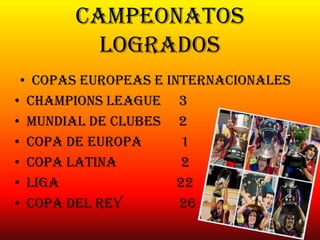 Campeonatos
logrados
• Copas europeas e internacionales
• Champions league 3
• Mundial de clubes 2
• Copa de Europa 1
• Copa latina 2
• Liga 22
• Copa del rey 26
 