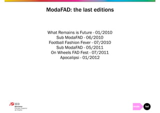 ModaFAD: the last editions 
What Remains is Future - 01/2010 
Sub ModaFAD - 06/2010 
Football Fashion Fever - 07/2010 
Sub ModaFAD - 05/2011 
On Wheels FAD Fest - 07/2011 
Apocalipsi - 01/2012 
 