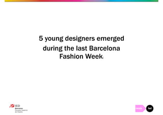 5 young designers emerged 
during the last Barcelona 
Fashion Week: 
 