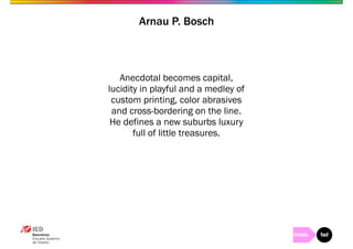 Arnau P. Bosch 
Anecdotal becomes capital, 
lucidity in playful and a medley of 
custom printing, color abrasives 
and cross-bordering on the line. 
He defines a new suburbs luxury 
full of little treasures. 
 
