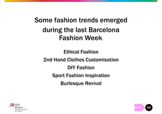 Some fashion trends emerged 
during the last Barcelona 
Fashion Week: 
Ethical Fashion 
2nd Hand Clothes Customisation 
DIY Fashion 
Sport Fashion Inspiration 
Burlesque Revival 
