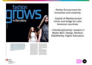 - Perfect Environment for 
innovation and creativity. 
- Capital of Mediterranean 
Union and bridge for Latin 
American countries. 
- Interdisciplinariety: clusters in 
Media I&CT, Design, BioTech, 
EE&Mobility, Higher Education. 
 