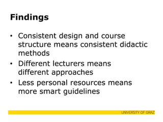 Findings 
•Consistent design and course structure means consistent didactic methods 
•Different lecturers means different approaches 
•Less personal resources means more smart guidelines  