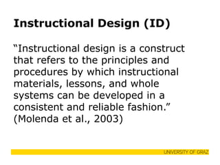Instructional Design (ID) 
“Instructional design is a construct that refers to the principles and procedures by which instructional materials, lessons, and whole systems can be developed in a consistent and reliable fashion.” (Molenda et al., 2003)  