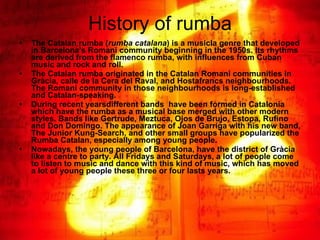 History of rumba <ul><li>The Catalan rumba ( rumba catalana ) is a musicla genre that developed in Barcelona's Romani comm...