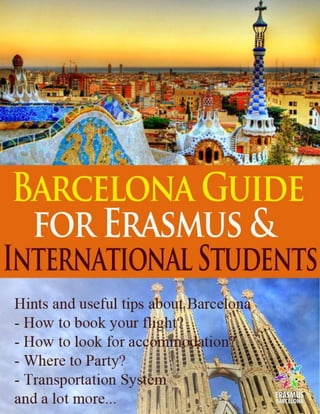 ERASMUS & INTERNATIONAL STUDENTS GUIDE 2012 – 2013




         WWW.ERASMUSBARCELONA.COM
                  Page 1
 