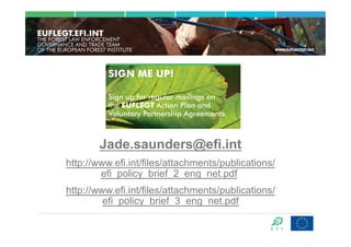 Jade.saunders@efi.int
http://www.efi.int/files/attachments/publications/
        efi_policy_brief_2_eng_net.pdf
http://www.efi.int/files/attachments/publications/
         efi_policy_brief_3_eng_net.pdf
 
