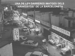 UNA DE LES DARRERES IMATGES DELS
“XIRINGUITOS” DE LA BARCELONETA
 