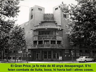 El Gran Price, ja fa més de 40 anys desaparegut. S’hi
feien combats de lluita, boxa, hi havia ball i altres coses.
 
