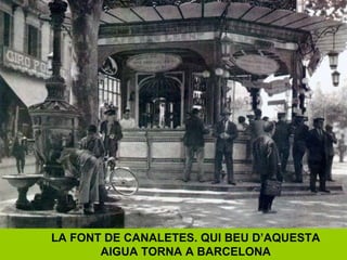 LA FONT DE CANALETES. QUI BEU D’AQUESTA
AIGUA TORNA A BARCELONA
 