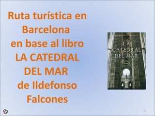 Ruta turística en
   Barcelona
en base al libro
 LA CATEDRAL
   DEL MAR
  de Ildefonso
    Falcones
                    1
 