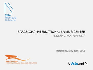 BARCELONA INTERNATIONAL SAILING CENTER
“LIQUID OPPORTUNITIES”
Barcelona, May 23rd 2012
 