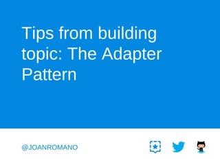 Tips from building
topic: The Adapter
Pattern

@JOANROMANO

 