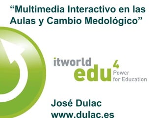 “ Multimedia Interactivo en las  Aulas y Cambio Medológico” José Dulac www.dulac.es 