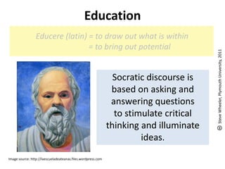 Education<br />Educere (latin) = to draw out what is within<br />	    = to bring out potential<br />Socratic discourse is ...