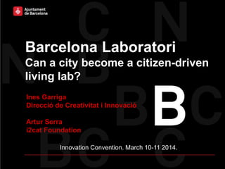 Barcelona Laboratori
Can a city become a citizen-driven
living lab?
Ines Garriga
Direcció de Creativitat i Innovació
Artur Serra
i2cat Foundation
Innovation Convention. March 10-11 2014.
 