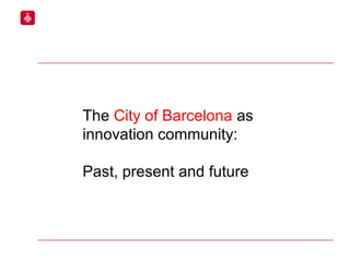 The City of Barcelona as
innovation community:
Past, present and future
 