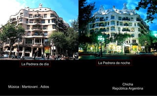 La Pedrera de día    La Pedrera de noche




                                          Chicha
Música : Mantovani . Adios           República Argentina
 