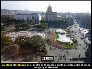 La plaza Catalunya es el centro de la ciudad y punto de unión entre el casco
antiguo y el Eixample

 