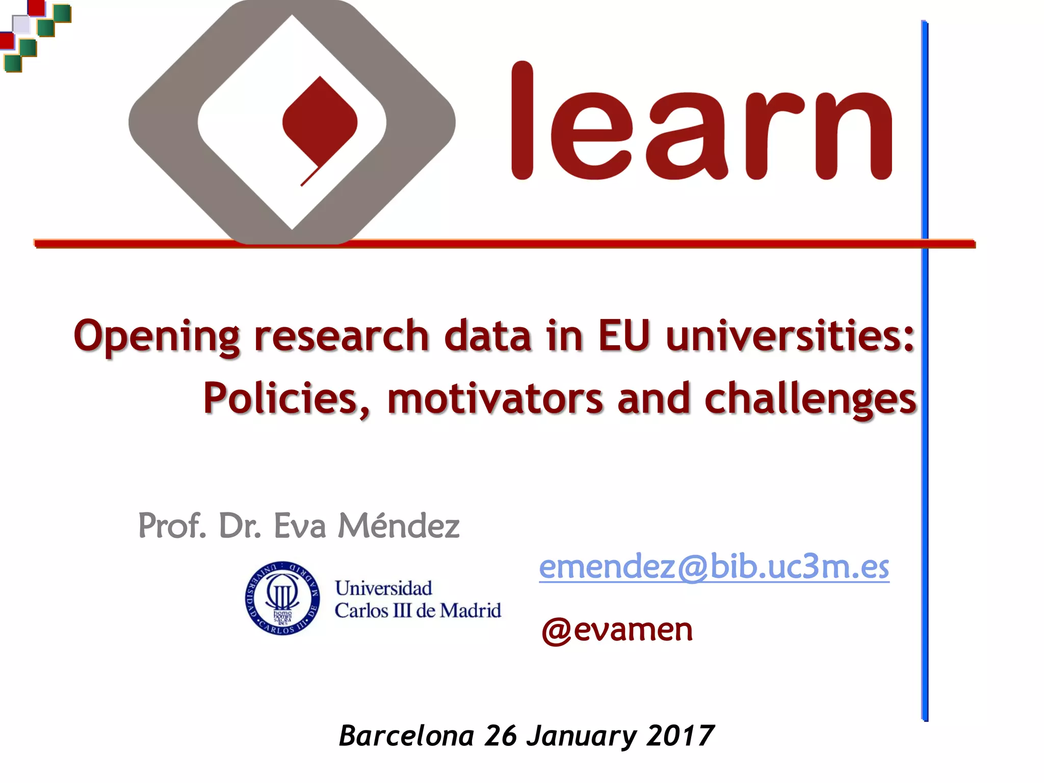 Prof. Dr. Eva Méndez
Opening research data in EU universities:
Policies, motivators and challenges
emendez@bib.uc3m.es
@evamen
Barcelona 26 January 2017
 