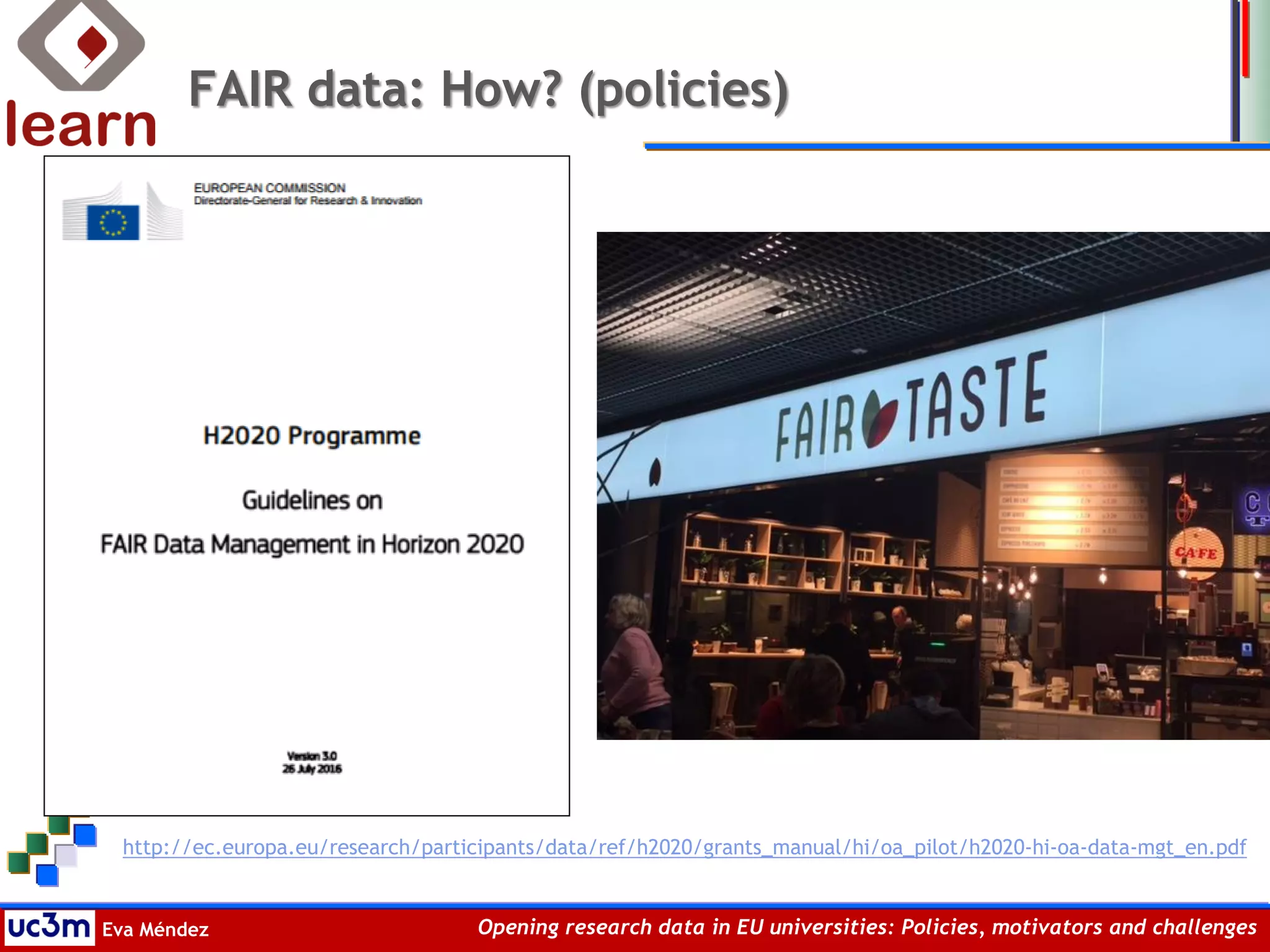 Eva Méndez Opening research data in EU universities: Policies, motivators and challenges
FAIR data: How? (policies)
http://ec.europa.eu/research/participants/data/ref/h2020/grants_manual/hi/oa_pilot/h2020-hi-oa-data-mgt_en.pdf
 