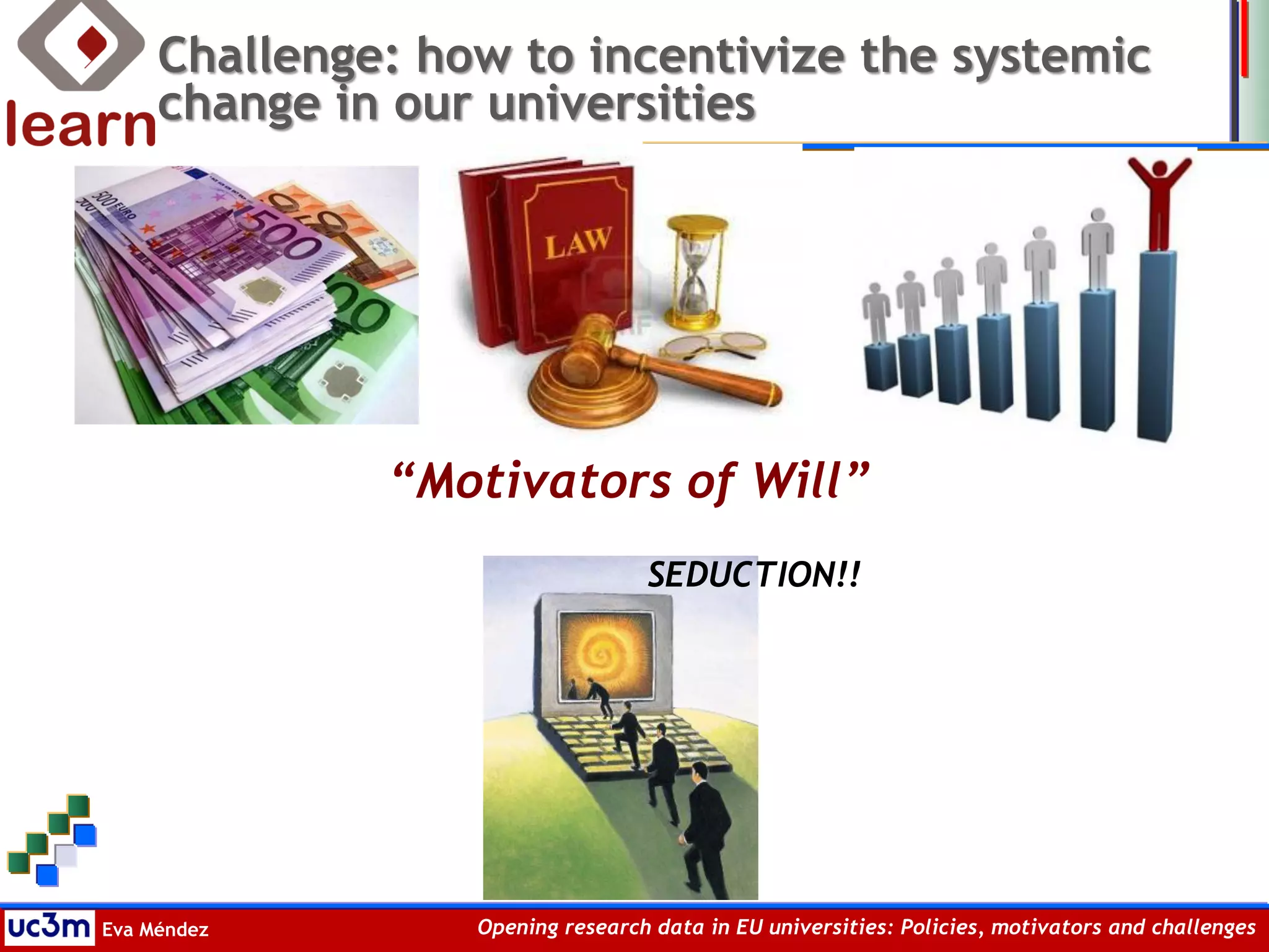 Eva Méndez Opening research data in EU universities: Policies, motivators and challenges
“Motivators of Will”
Challenge: how to incentivize the systemic
change in our universities
SEDUCTION!!
 