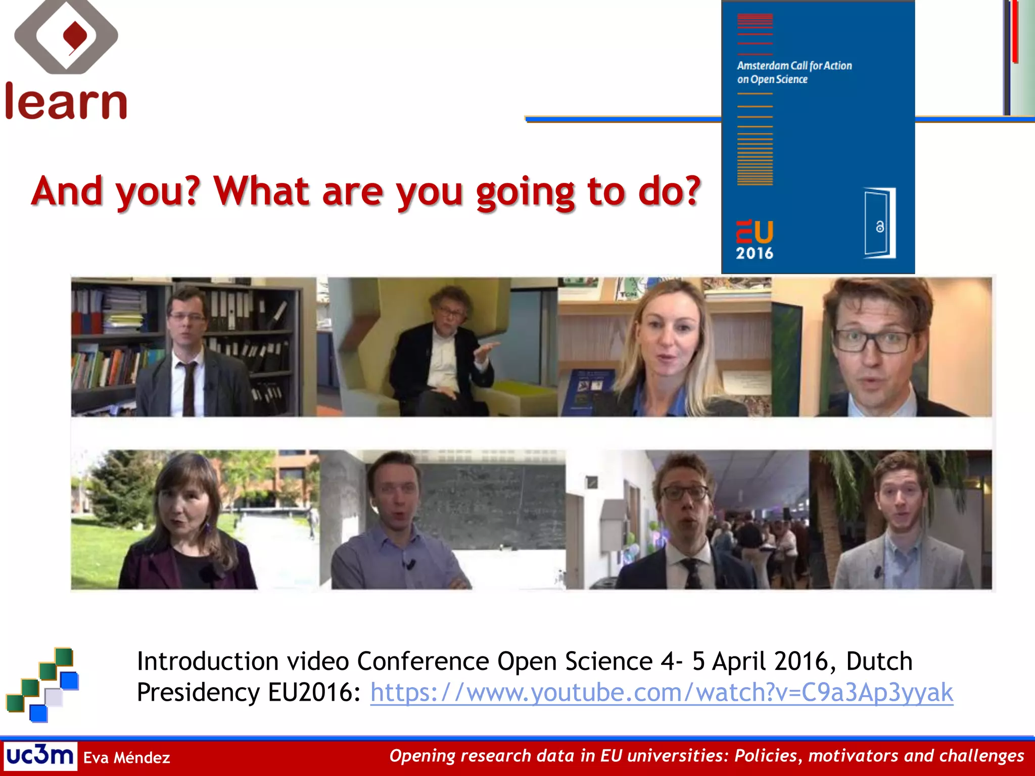 Eva Méndez Opening research data in EU universities: Policies, motivators and challenges
And you? What are you going to do?
Introduction video Conference Open Science 4- 5 April 2016, Dutch
Presidency EU2016: https://www.youtube.com/watch?v=C9a3Ap3yyak
 