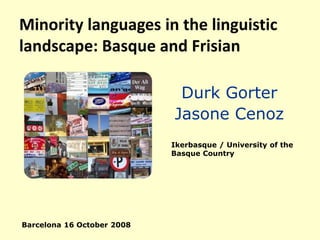 Minority languages in the linguistic
landscape: Basque and Frisian

                             Durk Gorter
                            Jasone Cenoz
                            Ikerbasque / University of the
                            Basque Country




Barcelona 16 October 2008
 