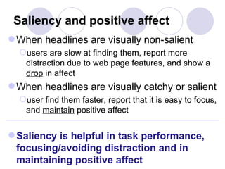 Saliency and positive affect When headlines are visually non-salient users are slow at finding them, report more distraction due to web page features, and show a  drop  in affect When headlines are visually catchy or salient user find them faster, report that it is easy to focus, and  maintain  positive affect Saliency is helpful in task performance, focusing/avoiding distraction and in maintaining positive affect 