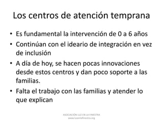 Los centros de atención temprana
• Es fundamental la intervención de 0 a 6 años
• Continúan con el ideario de integración ...