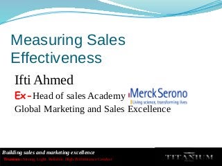 Building sales and marketing excellence
Titanium: Strong, Light, Reliable, High Performance Catalyst
Measuring Sales
Effectiveness
Ifti Ahmed
Ex-Head of sales Academy
Global Marketing and Sales Excellence
 