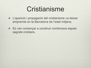 Cristianisme
 L’aparició i propagació del cristianisme va deixar

empremta en la Barcelona de l’edat mitjana.
 Es van començar a construir nombrosos espais

sagrats cristians.

 