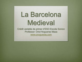 La Barcelona
Medieval
Crèdit variable de primer d’ESO Escola Súnion
Professor: Oriol Nogueras Maza
www.onogueras.com

 