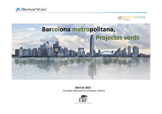 BarBarcelcelonaona metrometropolitana,politana,
Projectes verdsProjectes verds
Abril de 2015
Concepte, elaboració de continguts i disseny
 