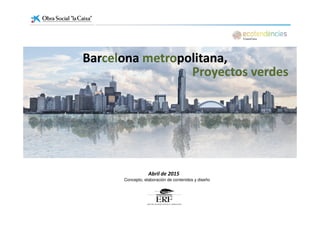 BarBarcelcelonaona metrometropolitana,politana,
Proyectos verdesProyectos verdes
Abril de 2015
Concepto, elaboración de contenidos y diseño
 