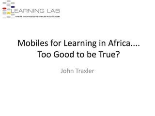 Mobiles for Learning in Africa.... Too Good to be True? John Traxler 