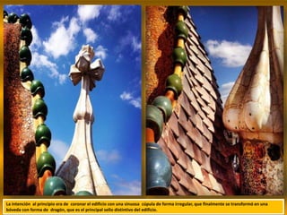 La intención al principio era de coronar el edificio con una sinuosa cúpula de forma irregular, que finalmente se transformó en una
bóveda con forma de dragón, que es el principal sello distintivo del edificio.
 