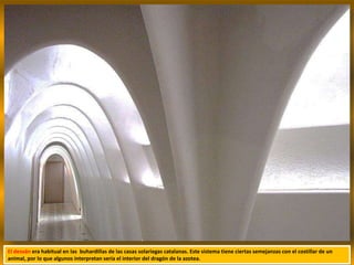 El desván era habitual en las buhardillas de las casas solariegas catalanas. Este sistema tiene ciertas semejanzas con el costillar de un
animal, por lo que algunos interpretan sería el interior del dragón de la azotea.
 