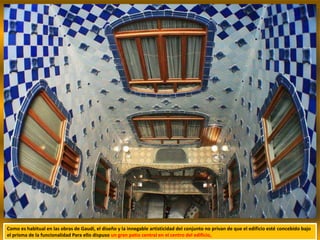 Como es habitual en las obras de Gaudí, el diseño y la innegable artisticidad del conjunto no privan de que el edificio esté concebido bajo
el prisma de la funcionalidad Para ello dispuso un gran patio central en el centro del edificio,
 