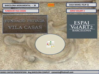 BARCELONA MONUMENTAL – 39 CASA MANEL FELIP (I)
MANEL CANTOS PRESENTATIONS Blog BARCELONA COMPLET canventu@hotmail.com
FUNDACIÓ VILA CASAS ESPAI VOLART 2
 