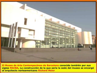 El Museo de Arte Contemporáneo de Barcelona conocido también por sus
siglas MACBA, La construcción de la que sería la sede del museo se encargó
al arquitecto norteamericano Richard Meier
 