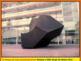 El Museo de Arte Contemporáneo Estatua L'ONA Jorge de Oteiza Orio
 