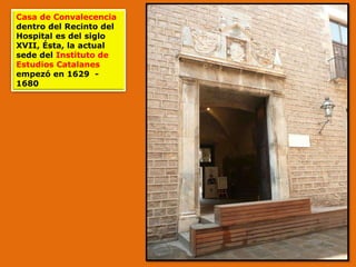 Casa de Convalecencia
dentro del Recinto del
Hospital es del siglo
XVII, Ésta, la actual
sede del Instituto de
Estudios Catalanes
empezó en 1629 -
1680
 