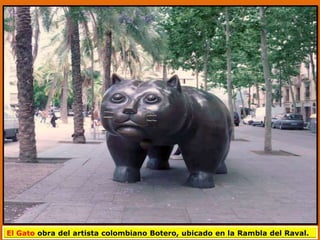 El Gato obra del artista colombiano Botero, ubicado en la Rambla del Raval.
 