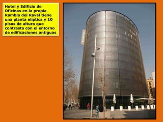 Hotel y Edificio de
Oficinas en la propia
Rambla del Raval tiene
una planta elíptica y 10
pisos de altura que
contrasta con el entorno
de edificaciones antiguas
 