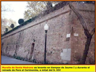 Muralla de Santa Madrona se levanto en tiempos de Jaume I y durante el
reinado de Pere el Cerimoniós, a mitat del S. XIV
 